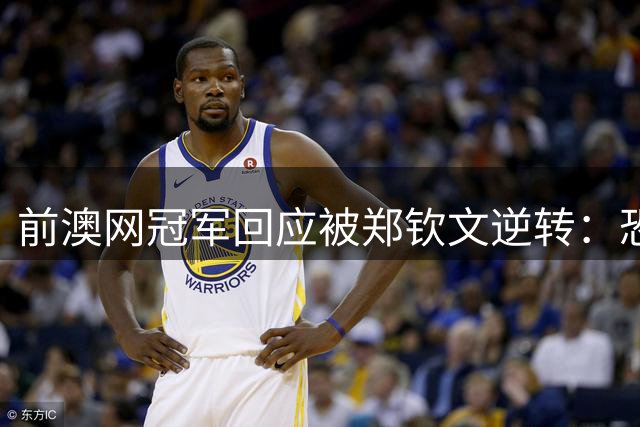 前澳网冠军回应被郑钦文逆转：恐慌煎熬！挥拍都放不开 不会打球